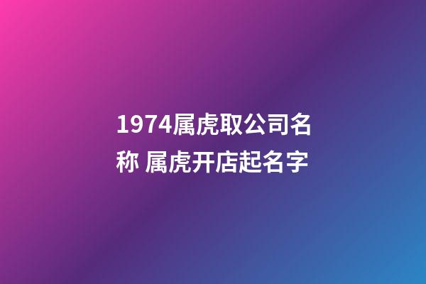 1974属虎取公司名称 属虎开店起名字-第1张-公司起名-玄机派